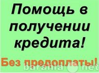 Предложение: Поможем в получении кредита.